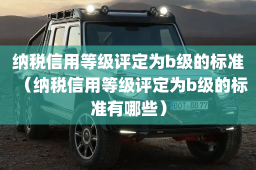 纳税信用等级评定为b级的标准（纳税信用等级评定为b级的标准有哪些）