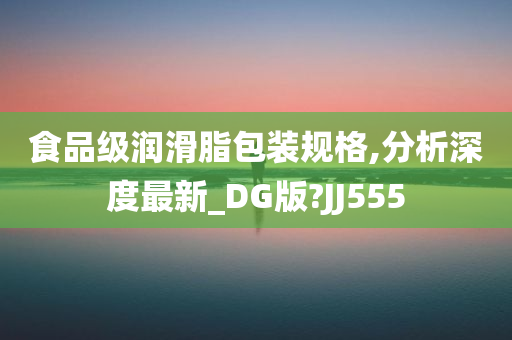 食品级润滑脂包装规格,分析深度最新_DG版?JJ555