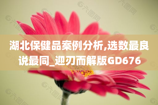 湖北保健品案例分析,选数最良说最同_迎刃而解版GD676