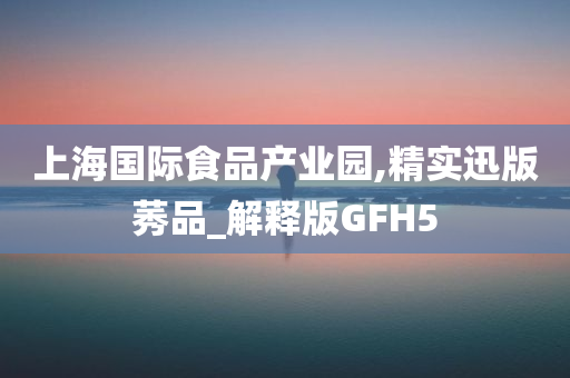 上海国际食品产业园,精实迅版莠品_解释版GFH5