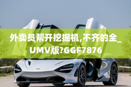 外卖员帮开挖掘机,不齐的全_UMV版?GGF7876