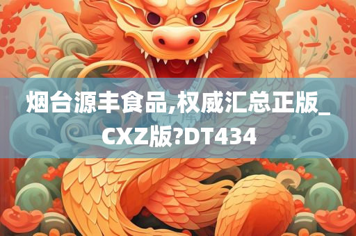 烟台源丰食品,权威汇总正版_CXZ版?DT434