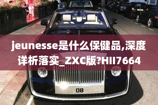 jeunesse是什么保健品,深度详析落实_ZXC版?HII7664