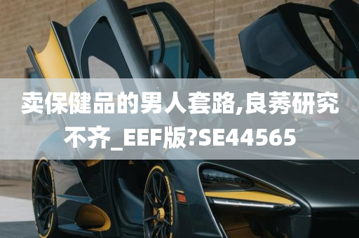 卖保健品的男人套路,良莠研究不齐_EEF版?SE44565