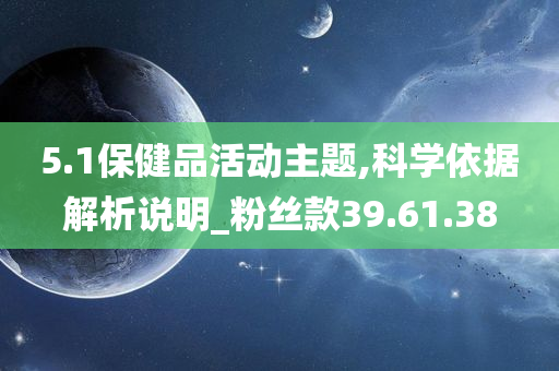 5.1保健品活动主题,科学依据解析说明_粉丝款39.61.38