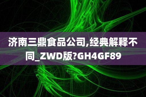 济南三鼎食品公司,经典解释不同_ZWD版?GH4GF89