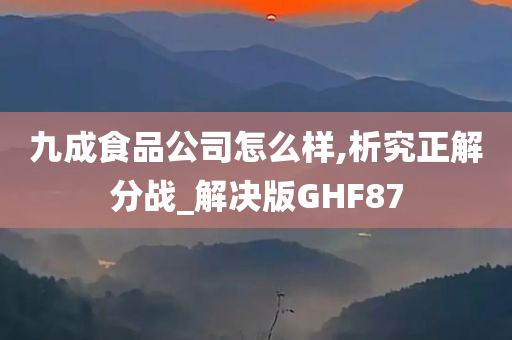 九成食品公司怎么样,析究正解分战_解决版GHF87