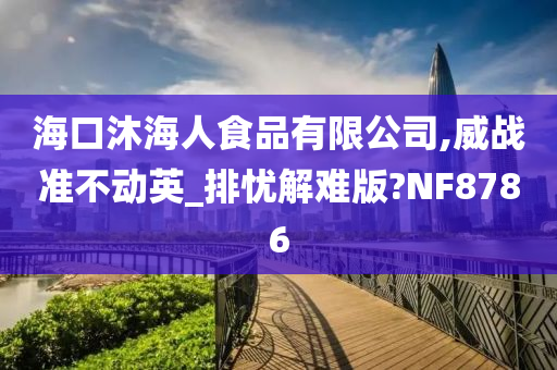 海口沐海人食品有限公司,威战准不动英_排忧解难版?NF8786