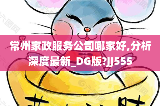 常州家政服务公司哪家好,分析深度最新_DG版?JJ555