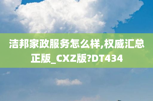 洁邦家政服务怎么样,权威汇总正版_CXZ版?DT434