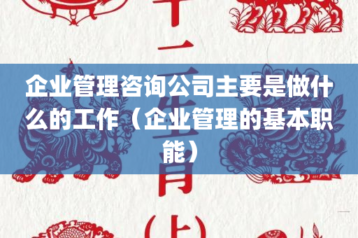 企业管理咨询公司主要是做什么的工作（企业管理的基本职能）