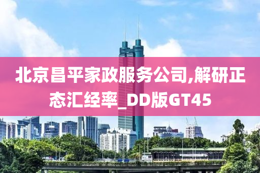 北京昌平家政服务公司,解研正态汇经率_DD版GT45