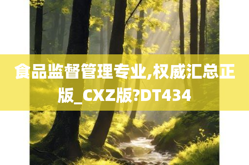 食品监督管理专业,权威汇总正版_CXZ版?DT434