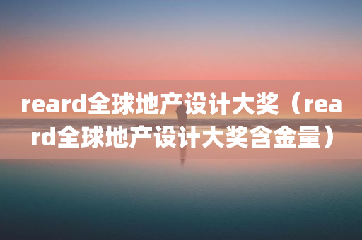 reard全球地产设计大奖（reard全球地产设计大奖含金量）