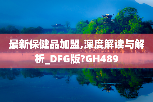 最新保健品加盟,深度解读与解析_DFG版?GH489