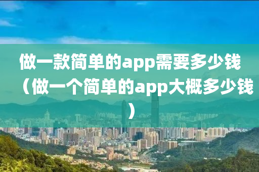 做一款简单的app需要多少钱（做一个简单的app大概多少钱）