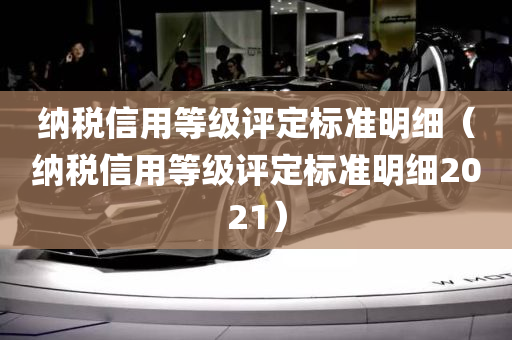 纳税信用等级评定标准明细（纳税信用等级评定标准明细2021）