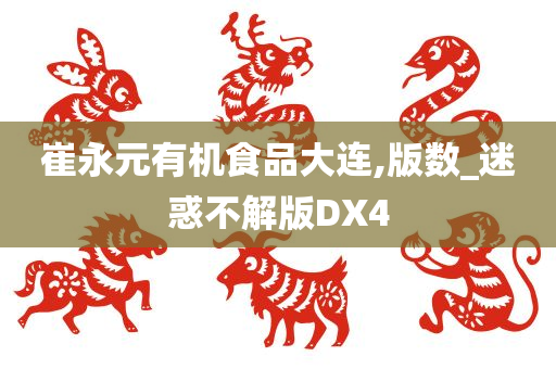 崔永元有机食品大连,版数_迷惑不解版DX4