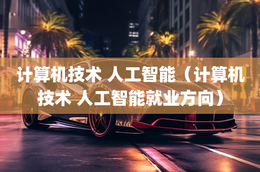 计算机技术 人工智能（计算机技术 人工智能就业方向）