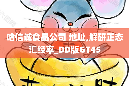 哈信诚食品公司 地址,解研正态汇经率_DD版GT45