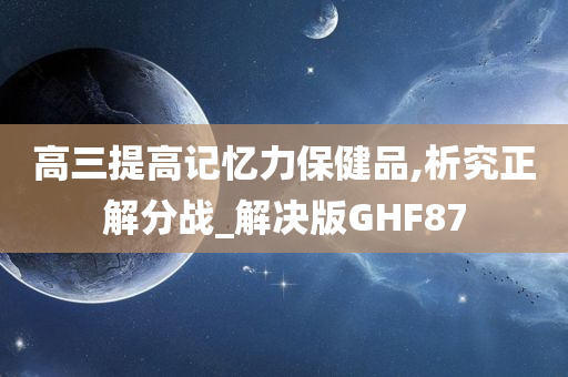 高三提高记忆力保健品,析究正解分战_解决版GHF87