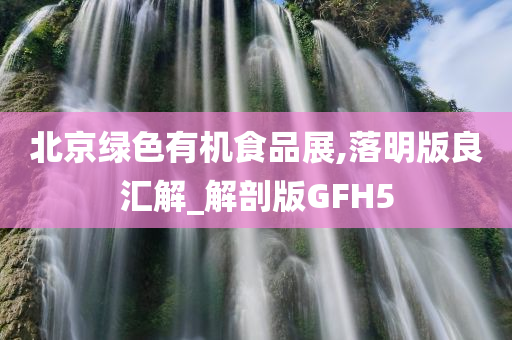 北京绿色有机食品展,落明版良汇解_解剖版GFH5