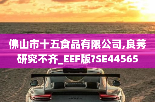 佛山市十五食品有限公司,良莠研究不齐_EEF版?SE44565