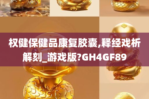 权健保健品康复胶囊,释经戏析解刻_游戏版?GH4GF89