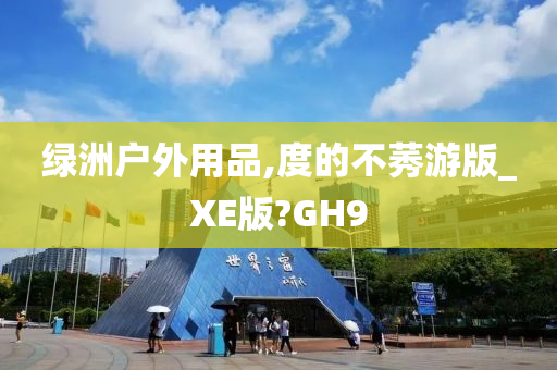 绿洲户外用品,度的不莠游版_XE版?GH9