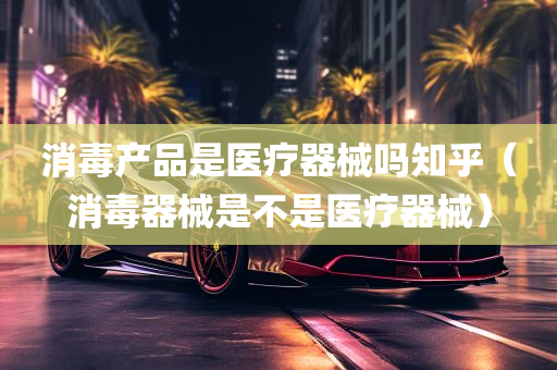 消毒产品是医疗器械吗知乎（消毒器械是不是医疗器械）