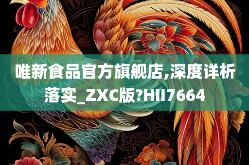 唯新食品官方旗舰店,深度详析落实_ZXC版?HII7664