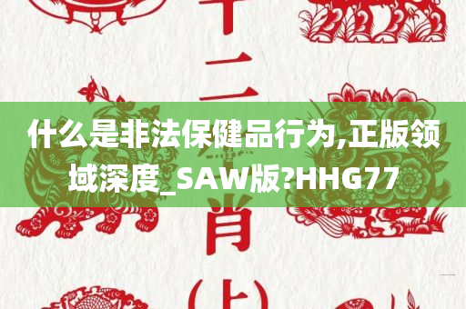 什么是非法保健品行为,正版领域深度_SAW版?HHG77