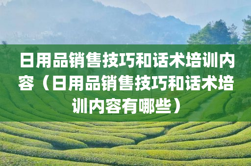 日用品销售技巧和话术培训内容（日用品销售技巧和话术培训内容有哪些）