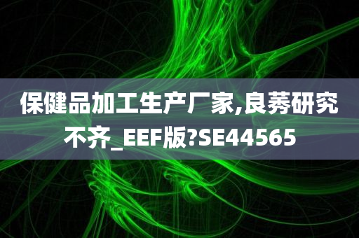 保健品加工生产厂家,良莠研究不齐_EEF版?SE44565