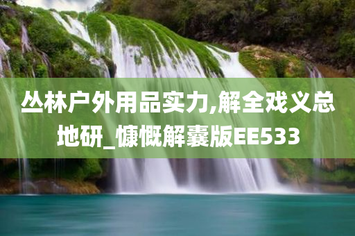 丛林户外用品实力,解全戏义总地研_慷慨解囊版EE533