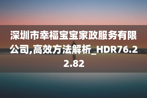 深圳市幸福宝宝家政服务有限公司,高效方法解析_HDR76.22.82