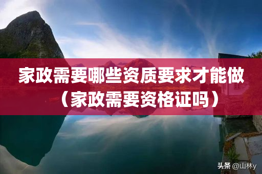 家政需要哪些资质要求才能做（家政需要资格证吗）