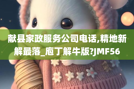 献县家政服务公司电话,精地新解最落_庖丁解牛版?JMF56