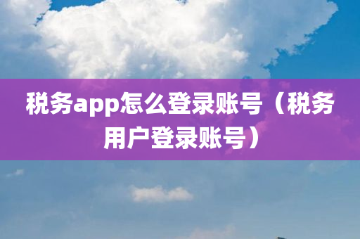 税务app怎么登录账号（税务用户登录账号）