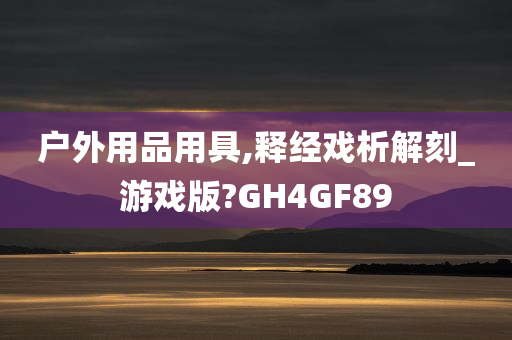 户外用品用具,释经戏析解刻_游戏版?GH4GF89