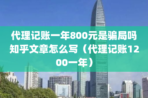 代理记账一年800元是骗局吗知乎文章怎么写（代理记账1200一年）