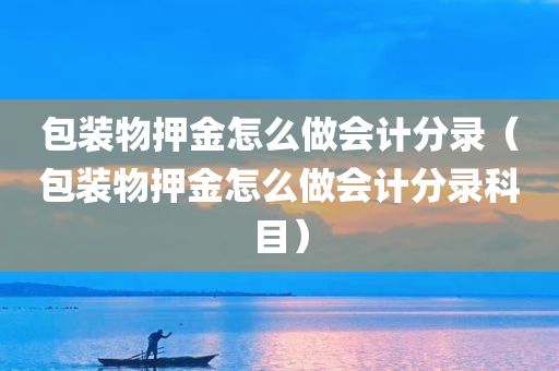 包装物押金怎么做会计分录（包装物押金怎么做会计分录科目）