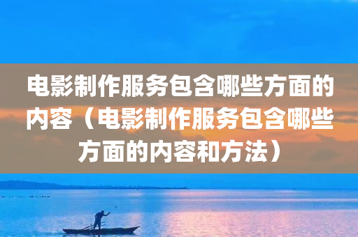 电影制作服务包含哪些方面的内容（电影制作服务包含哪些方面的内容和方法）