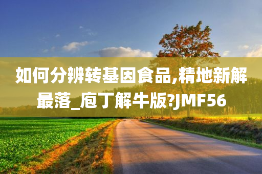 如何分辨转基因食品,精地新解最落_庖丁解牛版?JMF56