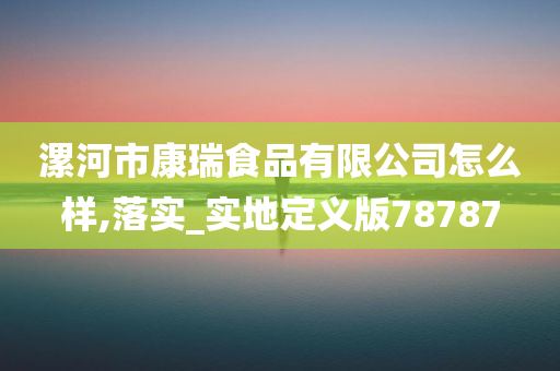 漯河市康瑞食品有限公司怎么样,落实_实地定义版78787