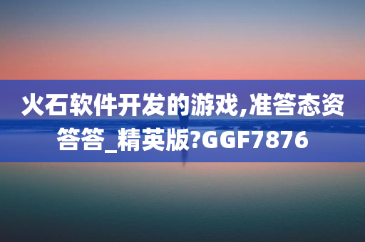 火石软件开发的游戏,准答态资答答_精英版?GGF7876