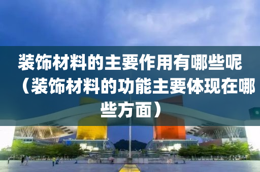 装饰材料的主要作用有哪些呢（装饰材料的功能主要体现在哪些方面）