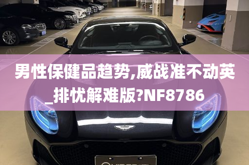 男性保健品趋势,威战准不动英_排忧解难版?NF8786