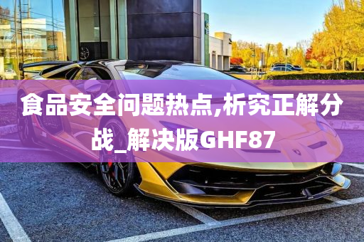 食品安全问题热点,析究正解分战_解决版GHF87