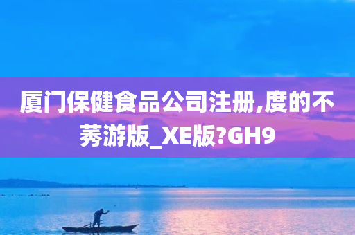 厦门保健食品公司注册,度的不莠游版_XE版?GH9